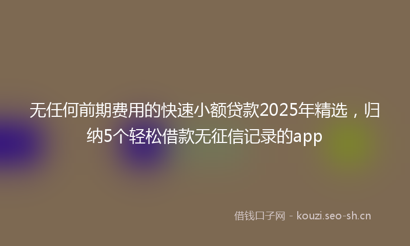 无任何前期费用的快速小额贷款2025年精选，归纳5个轻松借款无征信记录的app