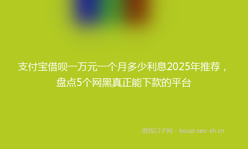 支付宝借呗一万元一个月多少利息2025年推荐，盘点5个网黑真正能下款的平台