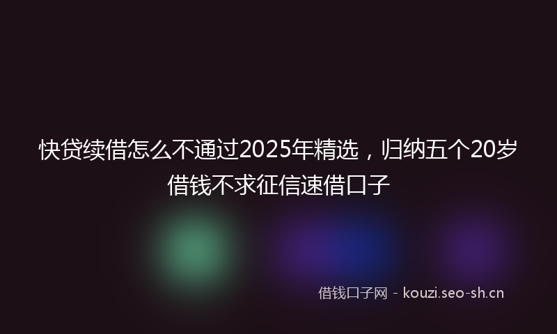 快贷续借怎么不通过2025年精选，归纳五个20岁借钱不求征信速借口子