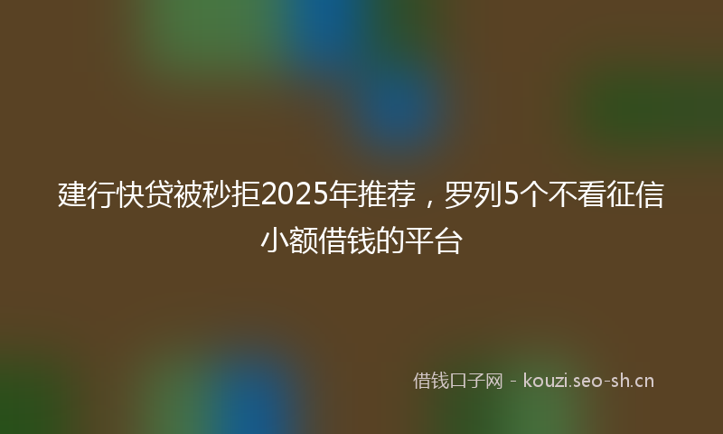 建行快贷被秒拒2025年推荐，罗列5个不看征信小额借钱的平台