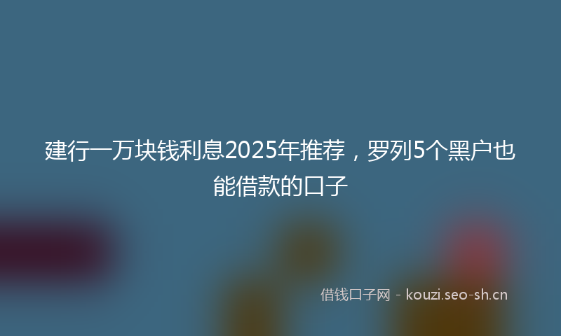 建行一万块钱利息2025年推荐，罗列5个黑户也能借款的口子