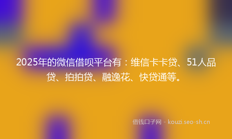 2025年的微信借呗平台有：维信卡卡贷、51人品贷、拍拍贷、融逸花、快贷通等。