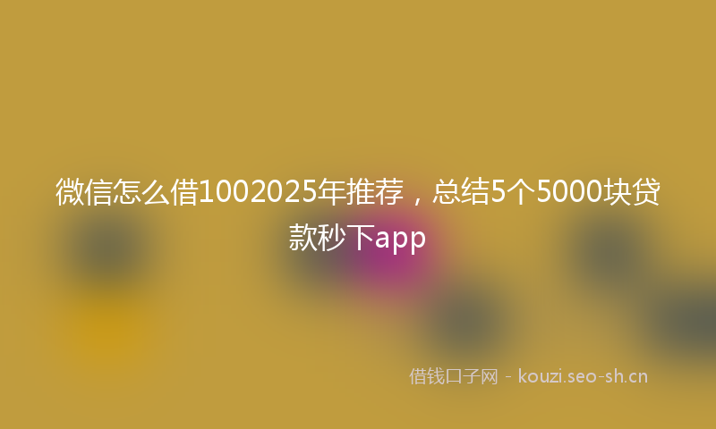 微信怎么借1002025年推荐,总结5个5000块贷款秒下app