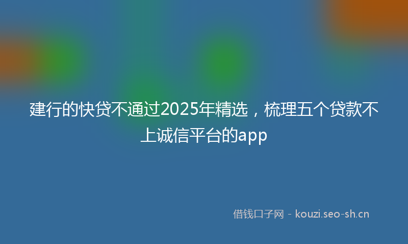 建行的快贷不通过2025年精选，梳理五个贷款不上诚信平台的app