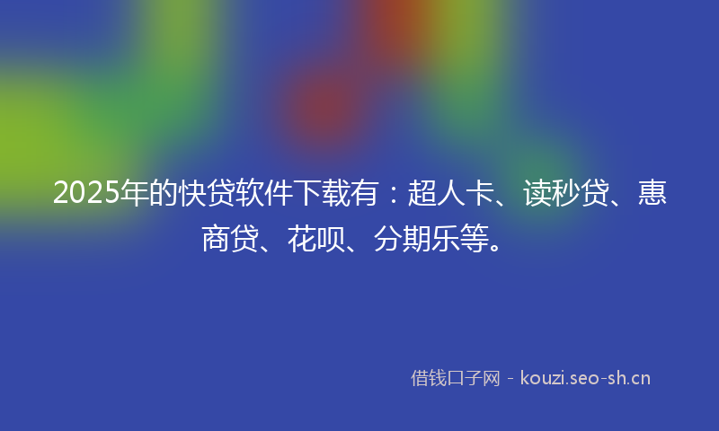 2025年的快贷软件下载有：超人卡、读秒贷、惠商贷、花呗、分期乐等。