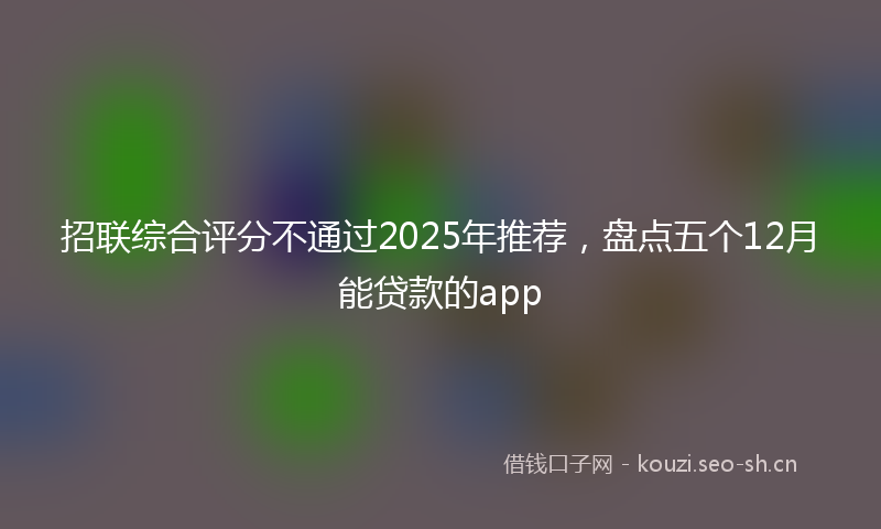 招联综合评分不通过2025年推荐，盘点五个12月能贷款的app