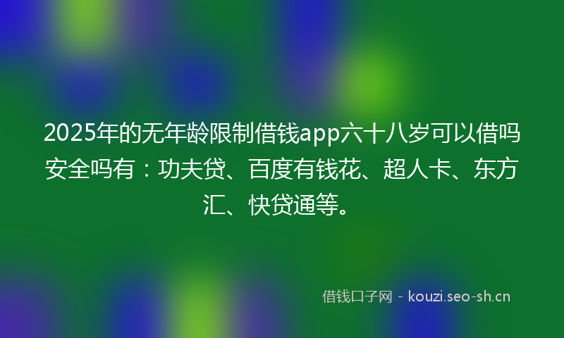 2025年的无年龄限制借钱app六十八岁可以借吗安全吗有：功夫贷、百度有钱花、超人卡、东方汇、快贷通等。