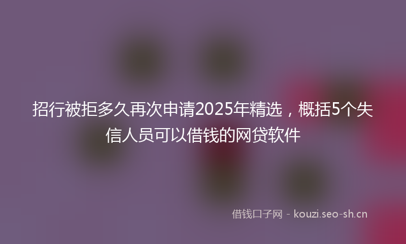 招行被拒多久再次申请2025年精选，概括5个失信人员可以借钱的网贷软件