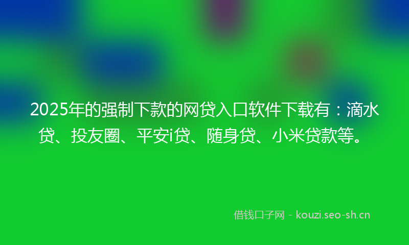 2025年的强制下款的网贷入口软件下载有：滴水贷、投友圈、平安i贷、随身贷、小米贷款等。