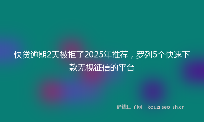 快贷逾期2天被拒了2025年推荐，罗列5个快速下款无视征信的平台