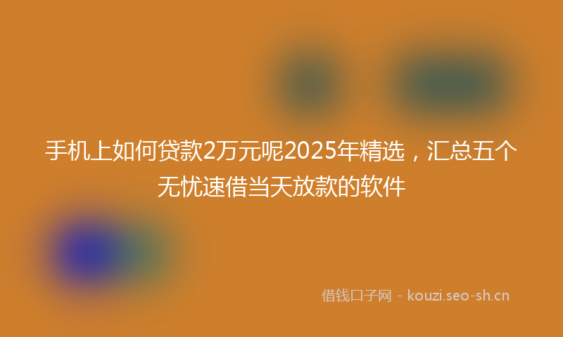 手机上如何贷款2万元呢2025年精选，汇总五个无忧速借当天放款的软件
