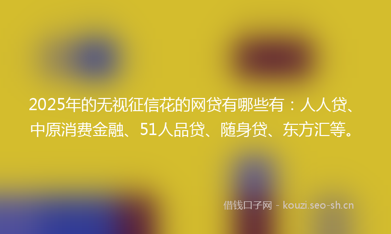 2025年的无视征信花的网贷有哪些有：人人贷、中原消费金融、51人品贷、随身贷、东方汇等。