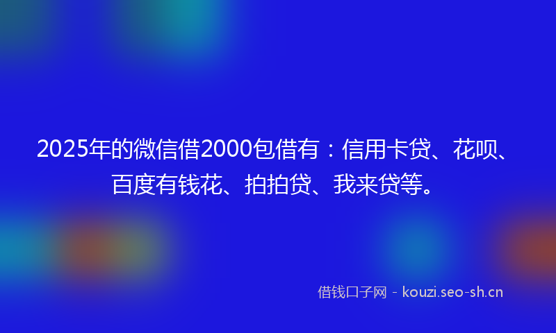2025年的微信借2000包借有：信用卡贷、花呗、百度有钱花、拍拍贷、我来贷等。