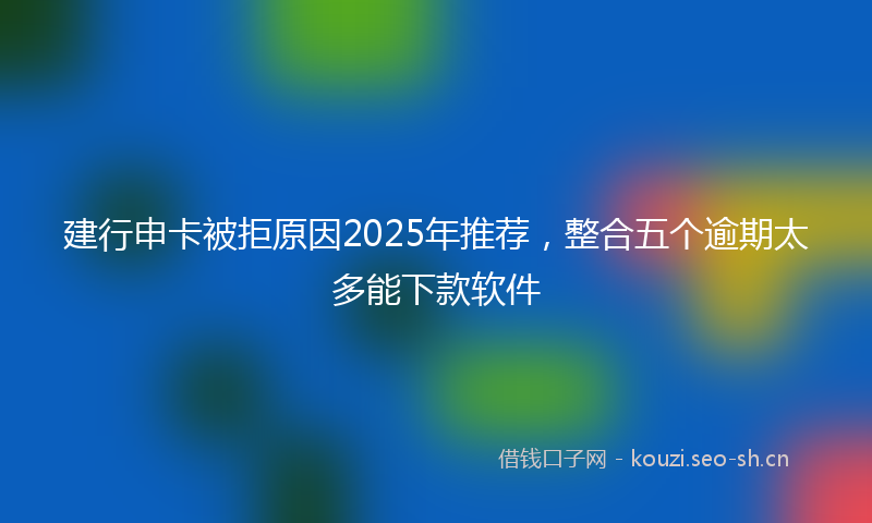 建行申卡被拒原因2025年推荐，整合五个逾期太多能下款软件