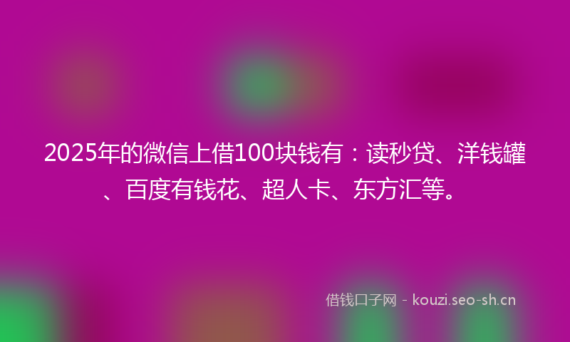 2025年的微信上借100块钱有：读秒贷、洋钱罐、百度有钱花、超人卡、东方汇等。