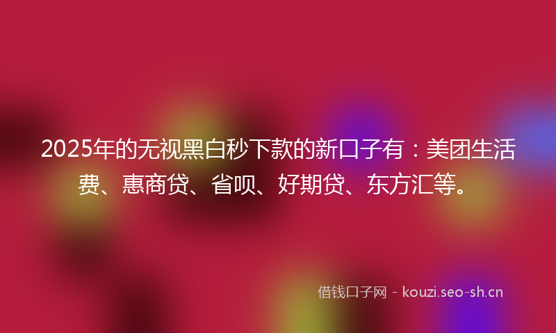 2025年的无视黑白秒下款的新口子有:美团生活费、惠商贷、省呗、好期贷、东方汇等。