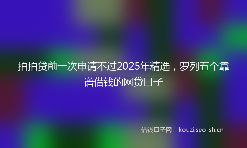 拍拍贷前一次申请不过2025年精选，罗列五个靠谱借钱的网贷口子