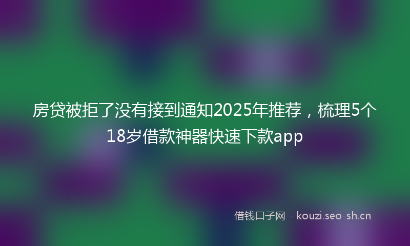 房贷被拒了没有接到通知2025年推荐，梳理5个18岁借款神器快速下款app