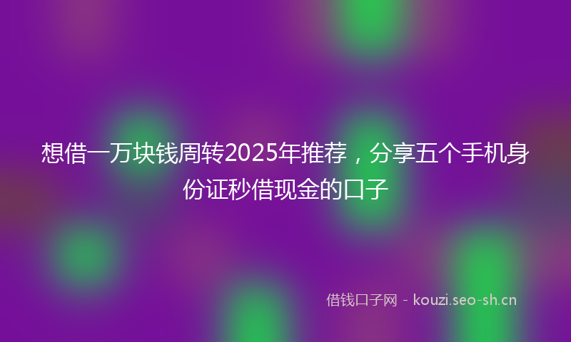 想借一万块钱周转2025年推荐，分享五个手机身份证秒借现金的口子