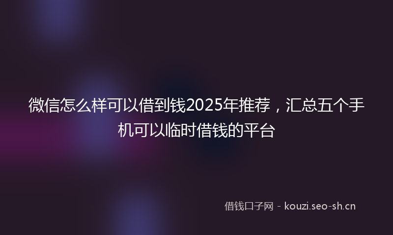 微信怎么样可以借到钱2025年推荐，汇总五个手机可以临时借钱的平台