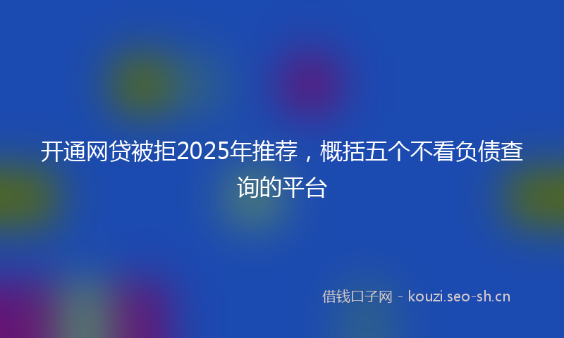 开通网贷被拒2025年推荐，概括五个不看负债查询的平台