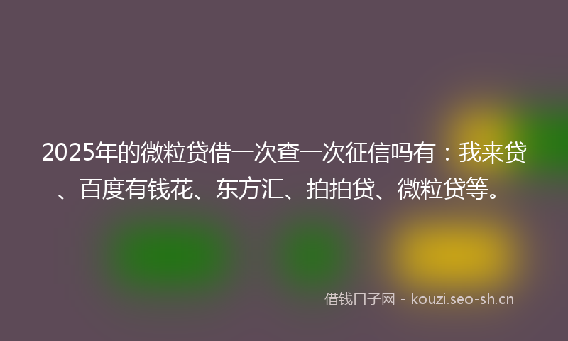 2025年的微粒贷借一次查一次征信吗有：我来贷、百度有钱花、东方汇、拍拍贷、微粒贷等。