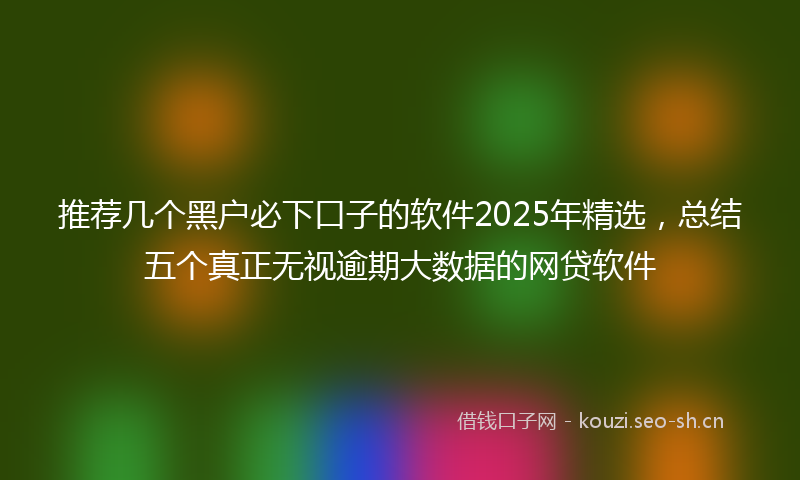 推荐几个黑户必下口子的软件2025年精选，总结五个真正无视逾期大数据的网贷软件