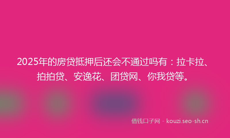 2025年的房贷抵押后还会不通过吗有：拉卡拉、拍拍贷、安逸花、团贷网、你我贷等。
