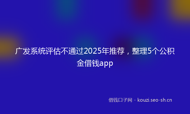 广发系统评估不通过2025年推荐，整理5个公积金借钱app