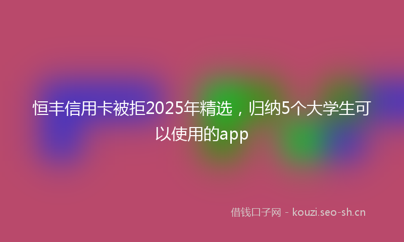 恒丰信用卡被拒2025年精选，归纳5个大学生可以使用的app