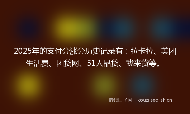 2025年的支付分涨分历史记录有：拉卡拉、美团生活费、团贷网、51人品贷、我来贷等。