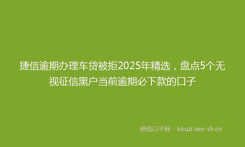 捷信逾期办理车贷被拒2025年精选，盘点5个无视征信黑户当前逾期必下款的口子