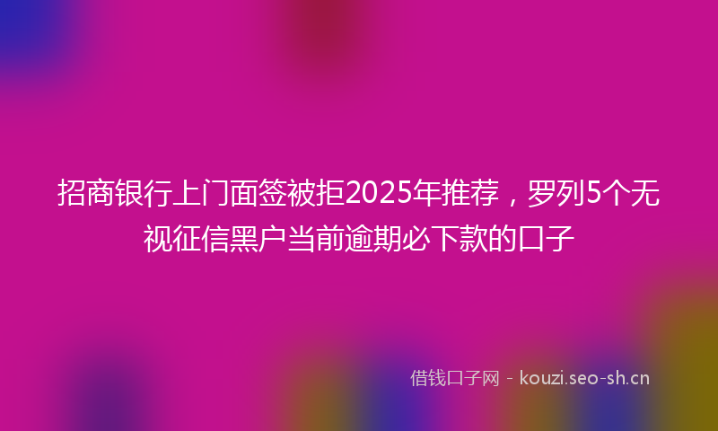 招商银行上门面签被拒2025年推荐，罗列5个无视征信黑户当前逾期必下款的口子