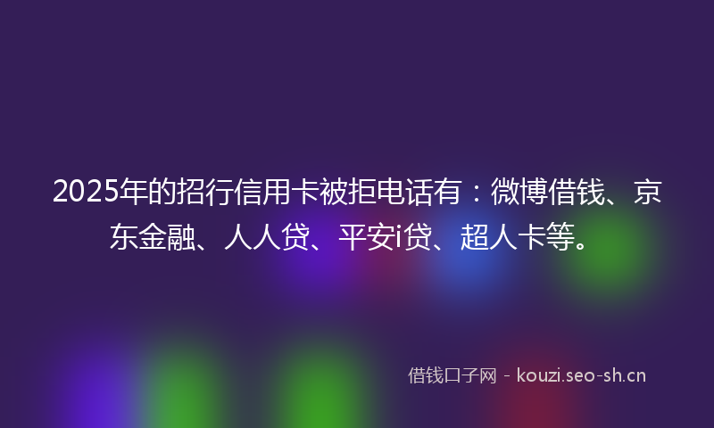 2025年的招行信用卡被拒电话有：微博借钱、京东金融、人人贷、平安i贷、超人卡等。