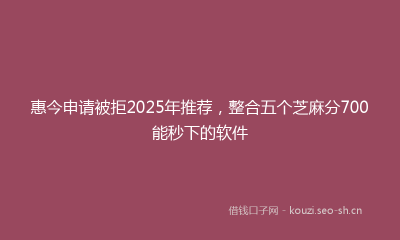 惠今申请被拒2025年推荐，整合五个芝麻分700能秒下的软件