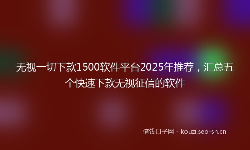 无视一切下款1500软件平台2025年推荐，汇总五个快速下款无视征信的软件