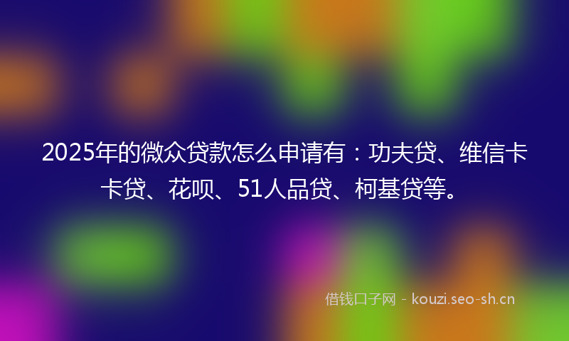 2025年的微众贷款怎么申请有：功夫贷、维信卡卡贷、花呗、51人品贷、柯基贷等。