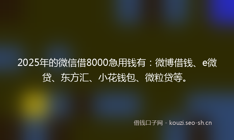 2025年的微信借8000急用钱有：微博借钱、e微贷、东方汇、小花钱包、微粒贷等。