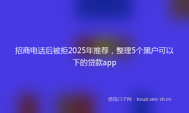 招商电话后被拒2025年推荐，整理5个黑户可以下的贷款app