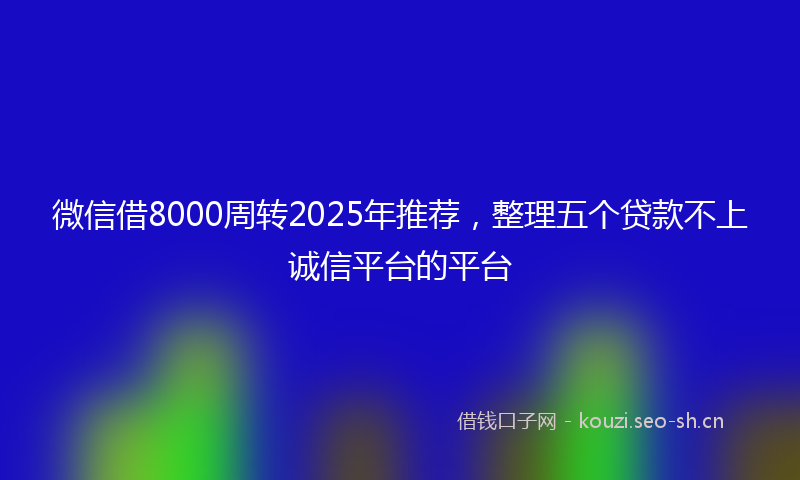 微信借8000周转2025年推荐，整理五个贷款不上诚信平台的平台