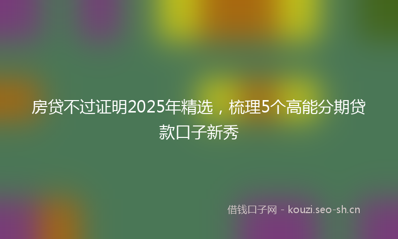 房贷不过证明2025年精选，梳理5个高能分期贷款口子新秀