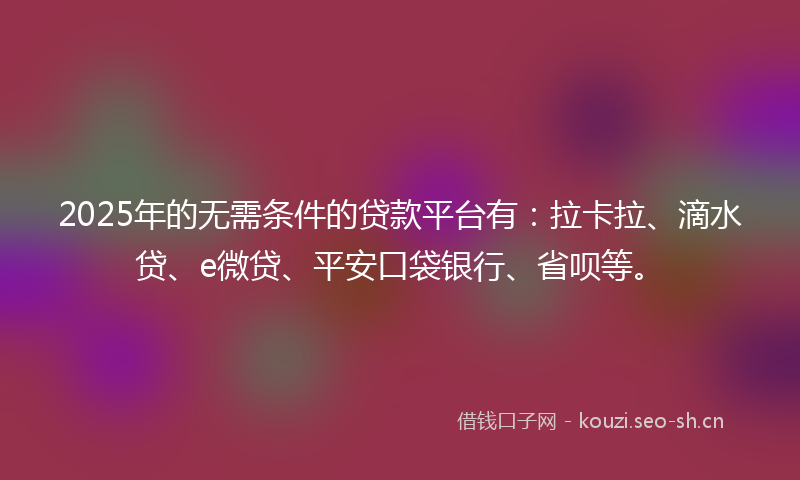 2025年的无需条件的贷款平台有：拉卡拉、滴水贷、e微贷、平安口袋银行、省呗等。