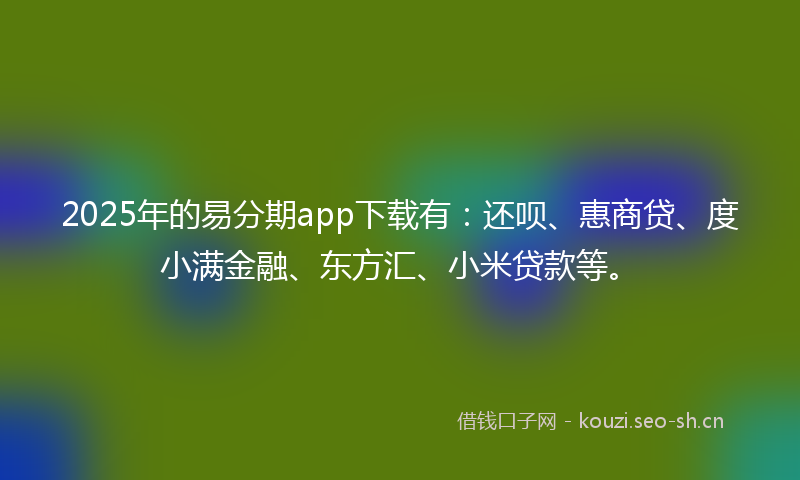 2025年的易分期app下载有：还呗、惠商贷、度小满金融、东方汇、小米贷款等。