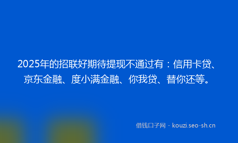 2025年的招联好期待提现不通过有：信用卡贷、京东金融、度小满金融、你我贷、替你还等。