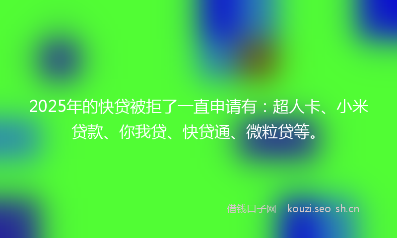 2025年的快贷被拒了一直申请有：超人卡、小米贷款、你我贷、快贷通、微粒贷等。