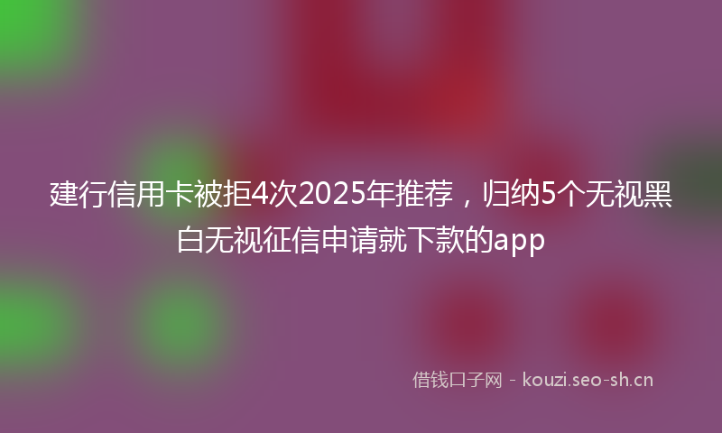 建行信用卡被拒4次2025年推荐，归纳5个无视黑白无视征信申请就下款的app