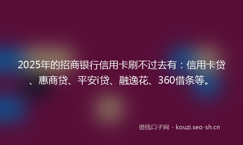 2025年的招商银行信用卡刷不过去有：信用卡贷、惠商贷、平安i贷、融逸花、360借条等。
