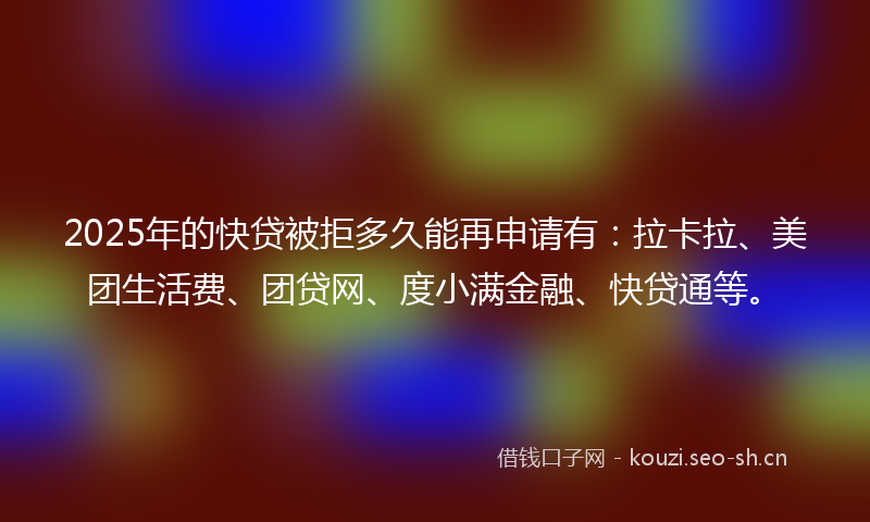 2025年的快贷被拒多久能再申请有：拉卡拉、美团生活费、团贷网、度小满金融、快贷通等。