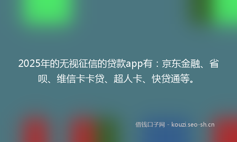 2025年的无视征信的贷款app有：京东金融、省呗、维信卡卡贷、超人卡、快贷通等。