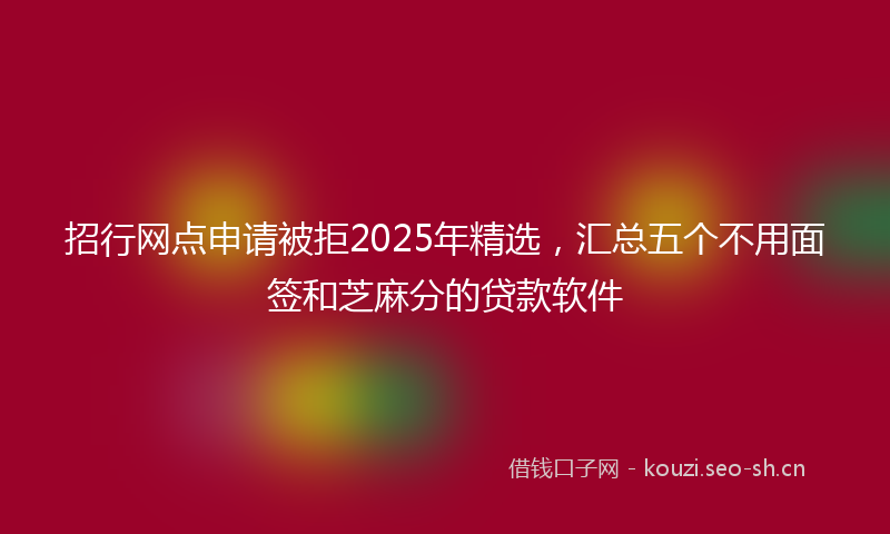招行网点申请被拒2025年精选，汇总五个不用面签和芝麻分的贷款软件